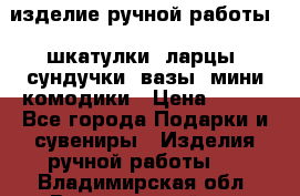 изделие ручной работы : шкатулки, ларцы, сундучки, вазы, мини комодики › Цена ­ 500 - Все города Подарки и сувениры » Изделия ручной работы   . Владимирская обл.,Вязниковский р-н